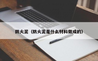 防火泥（防火泥是什么材料做成的）