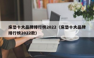 床垫十大品牌排行榜2022（床垫十大品牌排行榜2022款）