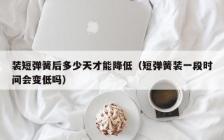 装短弹簧后多少天才能降低（短弹簧装一段时间会变低吗）