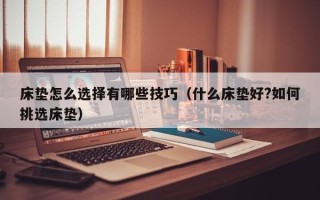 床垫怎么选择有哪些技巧（什么床垫好?如何挑选床垫）