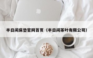 半日闲床垫官网首页（半日闲茶叶有限公司）