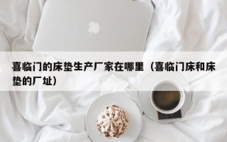 喜临门的床垫生产厂家在哪里（喜临门床和床垫的厂址）