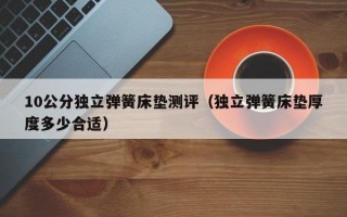 10公分独立弹簧床垫测评（独立弹簧床垫厚度多少合适）