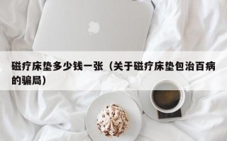 磁疗床垫多少钱一张（关于磁疗床垫包治百病的骗局）