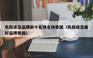 乳胶床垫品牌前十名排名榜泰国（乳胶床垫最好品牌泰国）