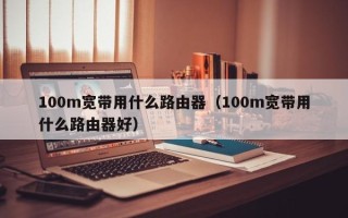 100m宽带用什么路由器（100m宽带用什么路由器好）