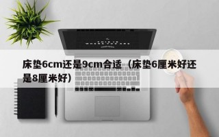 床垫6cm还是9cm合适（床垫6厘米好还是8厘米好）