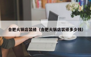 合肥火锅店装修（合肥火锅店装修多少钱）