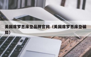 美国席梦思床垫品牌官网（美国席梦思床垫骗局）