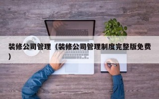 装修公司管理（装修公司管理制度完整版免费）