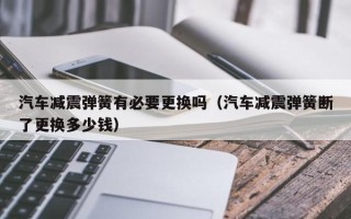 汽车减震弹簧有必要更换吗（汽车减震弹簧断了更换多少钱）