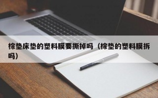 棕垫床垫的塑料膜要撕掉吗（棕垫的塑料膜拆吗）