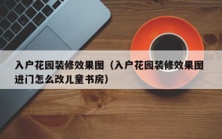 入户花园装修效果图（入户花园装修效果图 进门怎么改儿童书房）