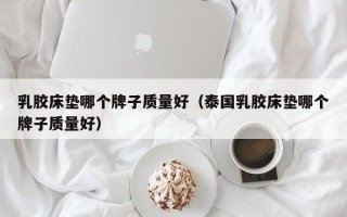 乳胶床垫哪个牌子质量好（泰国乳胶床垫哪个牌子质量好）