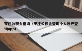 枣庄公积金查询（枣庄公积金查询个人账户查询app）