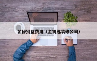 装修别墅费用（金钥匙装修公司）