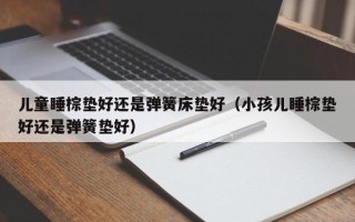 儿童睡棕垫好还是弹簧床垫好（小孩儿睡棕垫好还是弹簧垫好）