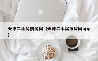 天津二手房搜房网（天津二手房搜房网app）