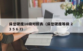 床垫硬度10级对照表（床垫硬度等级 2 3 5 6 7）