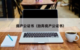 房产公证书（放弃房产公证书）