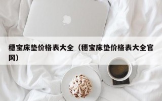 穗宝床垫价格表大全（穗宝床垫价格表大全官网）