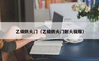 乙级防火门（乙级防火门耐火极限）