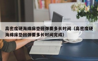 高密度硬海绵床垫回弹要多长时间（高密度硬海绵床垫回弹要多长时间完成）