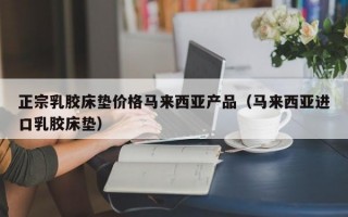 正宗乳胶床垫价格马来西亚产品（马来西亚进口乳胶床垫）