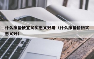 什么床垫便宜又实惠又好用（什么床垫价格实惠又好）