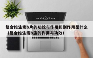 复合维生素b片的功效与作用和副作用是什么（复合维生素b族的作用与功效）