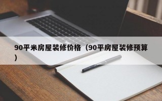 90平米房屋装修价格（90平房屋装修预算）