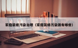 家庭装修污染治理（家庭装修污染源有哪些）