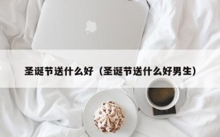 圣诞节送什么好（圣诞节送什么好男生）