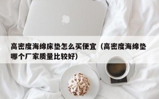 高密度海绵床垫怎么买便宜（高密度海绵垫 哪个厂家质量比较好）