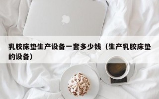 乳胶床垫生产设备一套多少钱（生产乳胶床垫的设备）