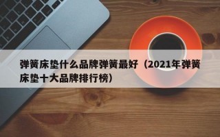 弹簧床垫什么品牌弹簧最好（2021年弹簧床垫十大品牌排行榜）