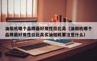 油烟机哪个品牌最好用性价比高（油烟机哪个品牌最好用性价比高买油烟机要注意什么）