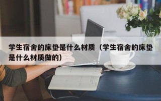 学生宿舍的床垫是什么材质（学生宿舍的床垫是什么材质做的）