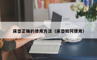 床垫正确的使用方法（床垫如何使用）