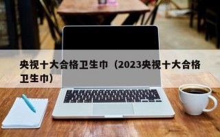 央视十大合格卫生巾（2023央视十大合格卫生巾）