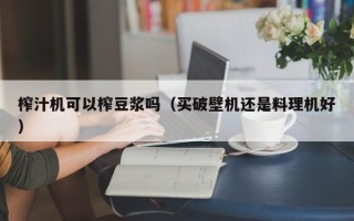 榨汁机可以榨豆浆吗（买破壁机还是料理机好）