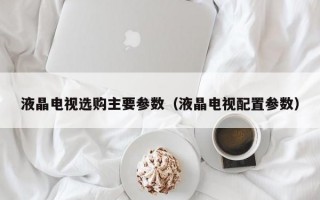 液晶电视选购主要参数（液晶电视配置参数）