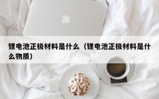 锂电池正极材料是什么（锂电池正极材料是什么物质）