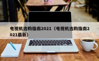 电视机选购指南2021（电视机选购指南2021最新）