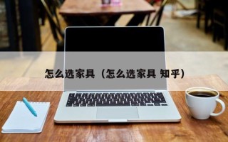 怎么选家具（怎么选家具 知乎）