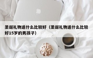 圣诞礼物送什么比较好（圣诞礼物送什么比较好15岁的男孩子）