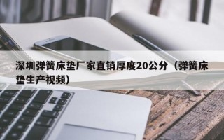 深圳弹簧床垫厂家直销厚度20公分（弹簧床垫生产视频）