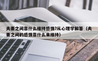 夫妻之间靠什么维持感情?从心理学解答（夫妻之间的感情靠什么来维持）