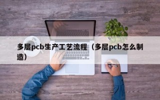 多层pcb生产工艺流程（多层pcb怎么制造）