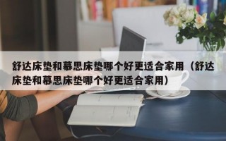 舒达床垫和慕思床垫哪个好更适合家用（舒达床垫和慕思床垫哪个好更适合家用）